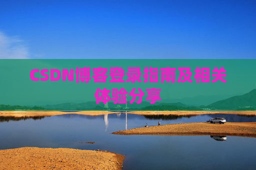 CSDN博客登录指南及相关体验分享 CSDN博客登录指南及相关体验分享